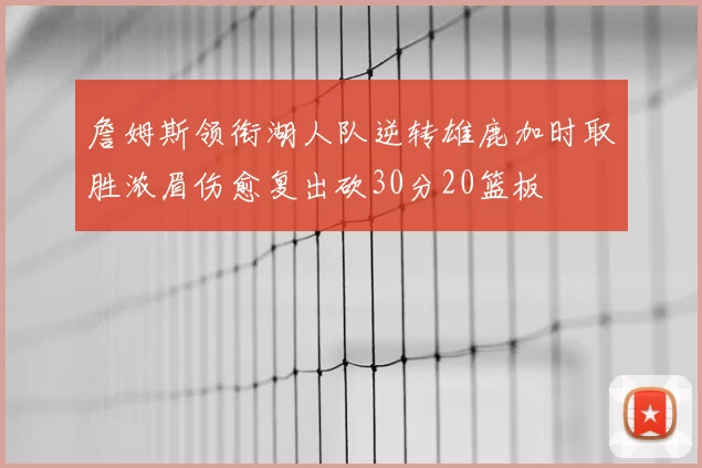 詹姆斯领衔湖人队逆转雄鹿加时取胜浓眉伤愈复出砍30分20篮板