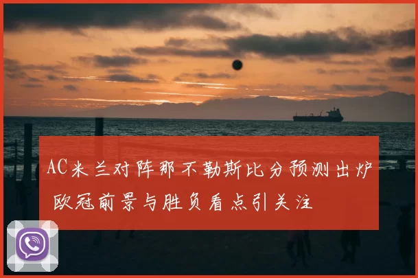 AC米兰对阵那不勒斯比分预测出炉 欧冠前景与胜负看点引关注