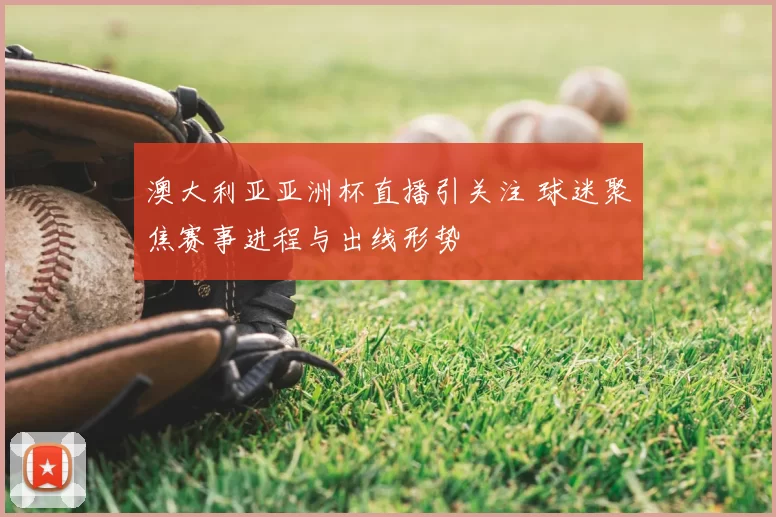 澳大利亚亚洲杯直播引关注 球迷聚焦赛事进程与出线形势