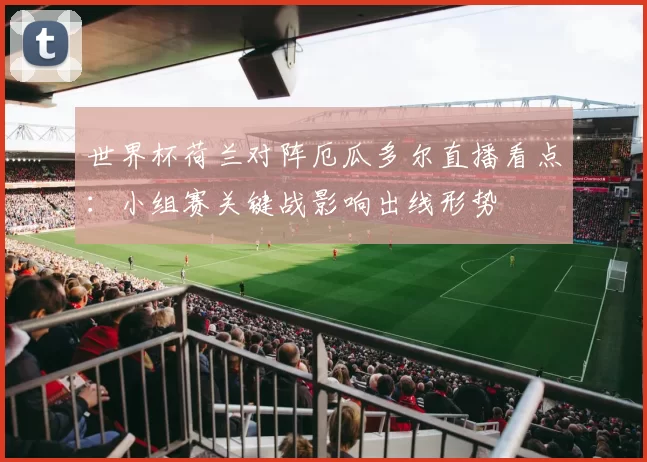世界杯荷兰对阵厄瓜多尔直播看点：小组赛关键战影响出线形势
