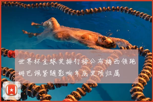 世界杯金球奖排行榜公布梅西领跑姆巴佩紧随影响年底奖项归属