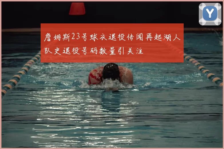 詹姆斯23号球衣退役传闻再起湖人队史退役号码数量引关注