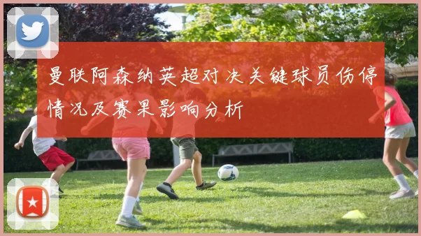 曼联阿森纳英超对决关键球员伤停情况及赛果影响分析