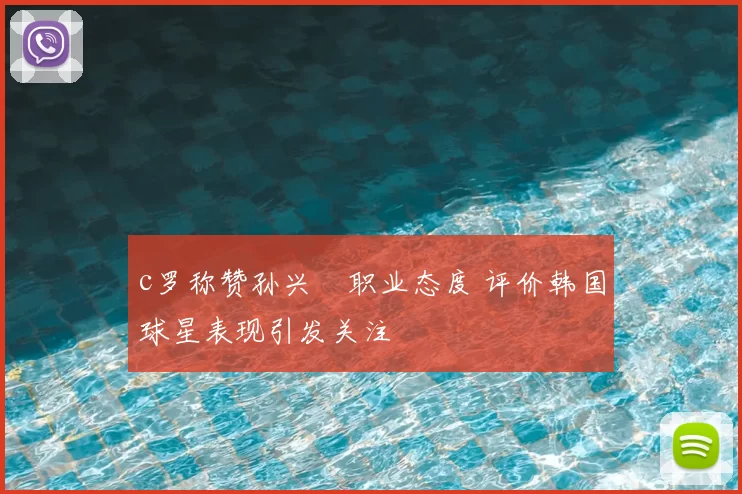 c罗称赞孙兴慜职业态度 评价韩国球星表现引发关注