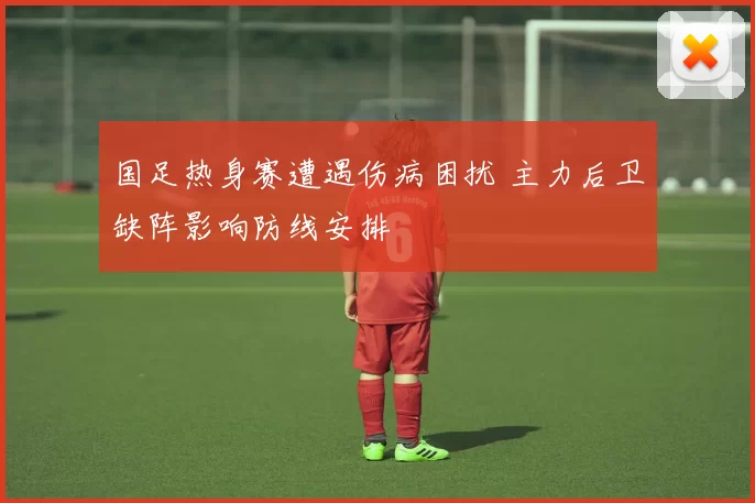 国足热身赛遭遇伤病困扰 主力后卫缺阵影响防线安排