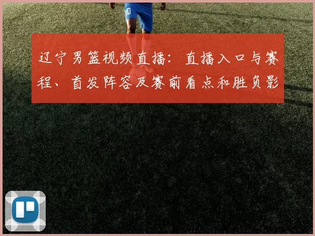 辽宁男篮视频直播：直播入口与赛程、首发阵容及赛前看点和胜负影响分析