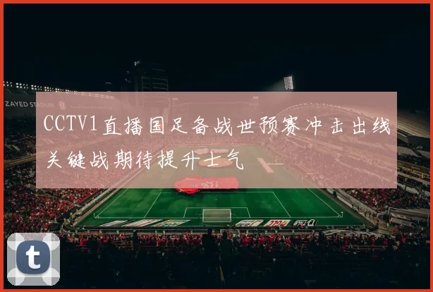 CCTV1直播国足备战世预赛冲击出线关键战期待提升士气