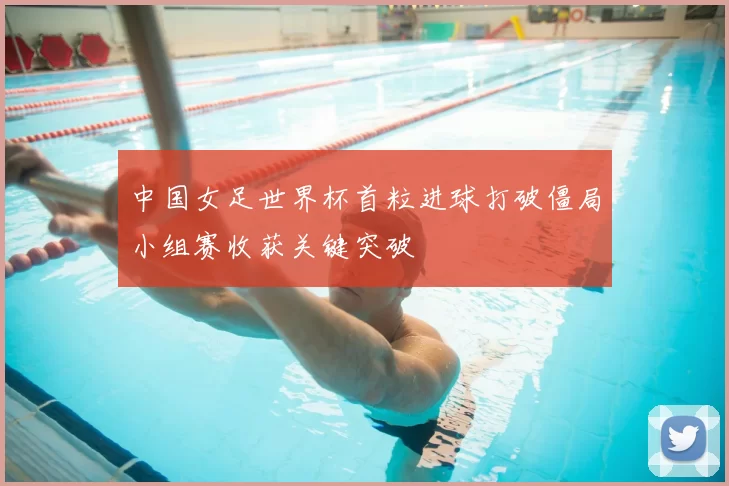 中国女足世界杯首粒进球打破僵局小组赛收获关键突破