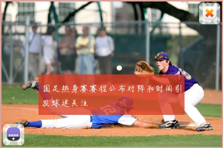 国足热身赛赛程公布对阵和时间引发球迷关注