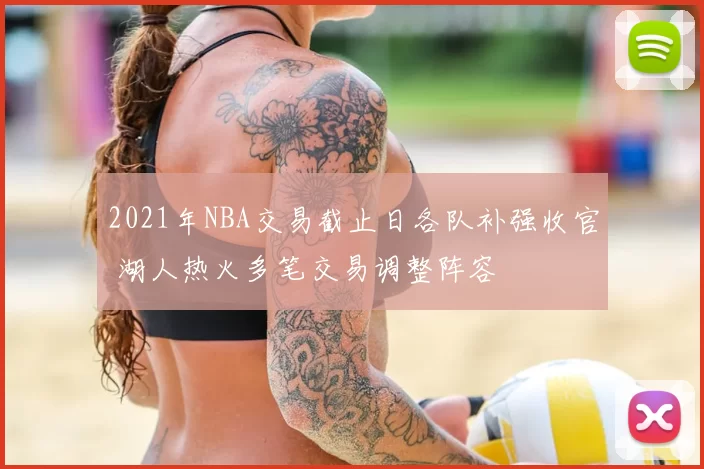 2021年NBA交易截止日各队补强收官 湖人热火多笔交易调整阵容