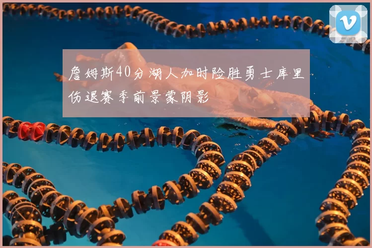 詹姆斯40分湖人加时险胜勇士库里伤退赛季前景蒙阴影