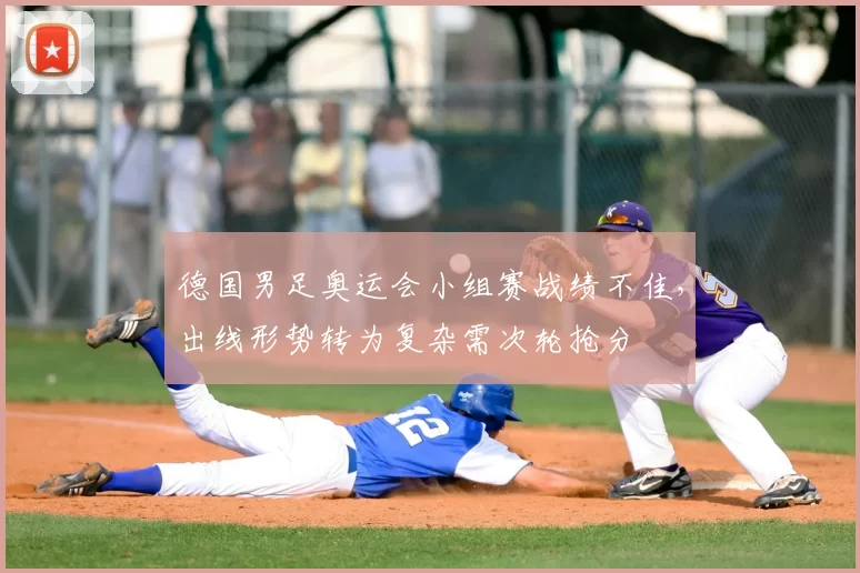 德国男足奥运会小组赛战绩不佳，出线形势转为复杂需次轮抢分