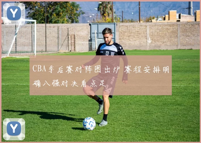 CBA季后赛对阵图出炉 赛程安排明确八强对决看点足