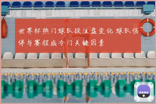 世界杯热门球队投注盘变化 球队伤停与赛程成冷门关键因素