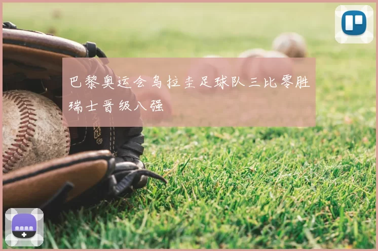 巴黎奥运会乌拉圭足球队三比零胜瑞士晋级八强