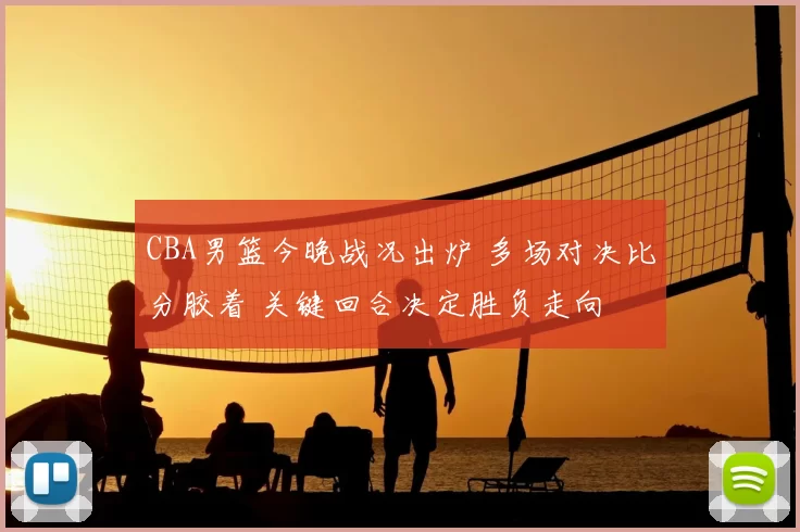 CBA男篮今晚战况出炉 多场对决比分胶着 关键回合决定胜负走向