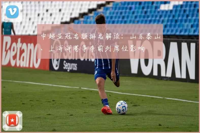 中超亚冠名额排名解读：山东泰山、上海海港争夺前列席位影响