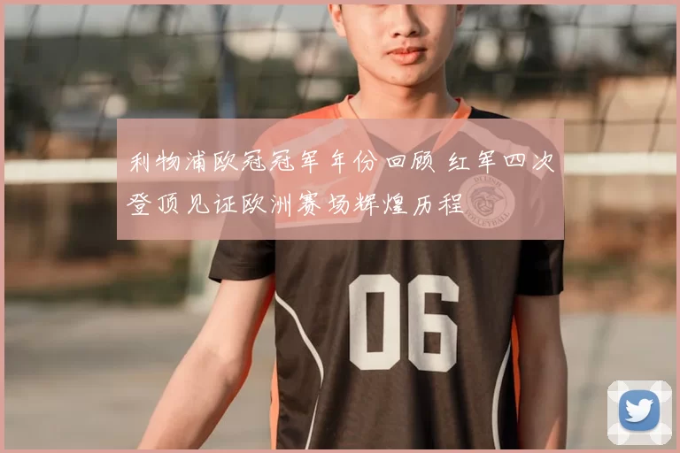 利物浦欧冠冠军年份回顾 红军四次登顶见证欧洲赛场辉煌历程