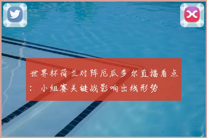 世界杯荷兰对阵厄瓜多尔直播看点：小组赛关键战影响出线形势