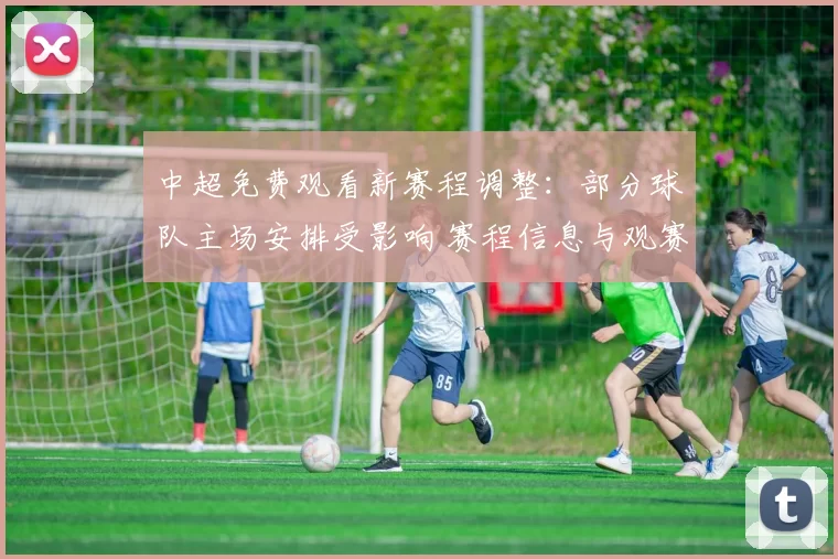 中超免费观看新赛程调整：部分球队主场安排受影响 赛程信息与观赛渠道整理