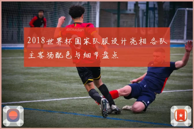 2018世界杯国家队服设计亮相 各队主客场配色与细节盘点