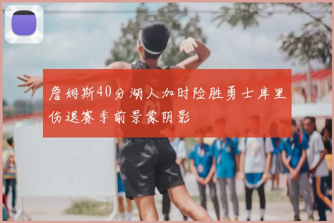 詹姆斯40分湖人加时险胜勇士库里伤退赛季前景蒙阴影