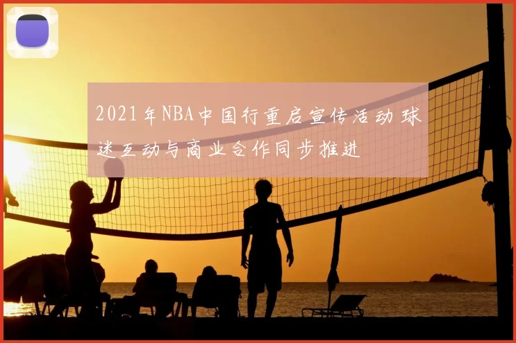 2021年NBA中国行重启宣传活动 球迷互动与商业合作同步推进