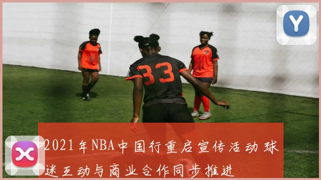 2021年NBA中国行重启宣传活动 球迷互动与商业合作同步推进