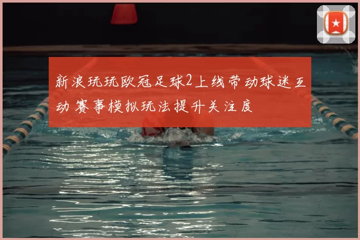 新浪玩玩欧冠足球2上线带动球迷互动 赛事模拟玩法提升关注度