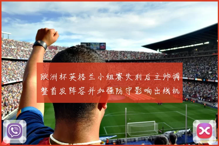 欧洲杯英格兰小组赛失利后主帅调整首发阵容并加强防守影响出线机会