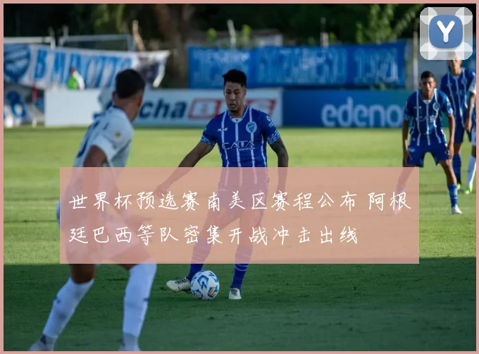 世界杯预选赛南美区赛程公布 阿根廷巴西等队密集开战冲击出线