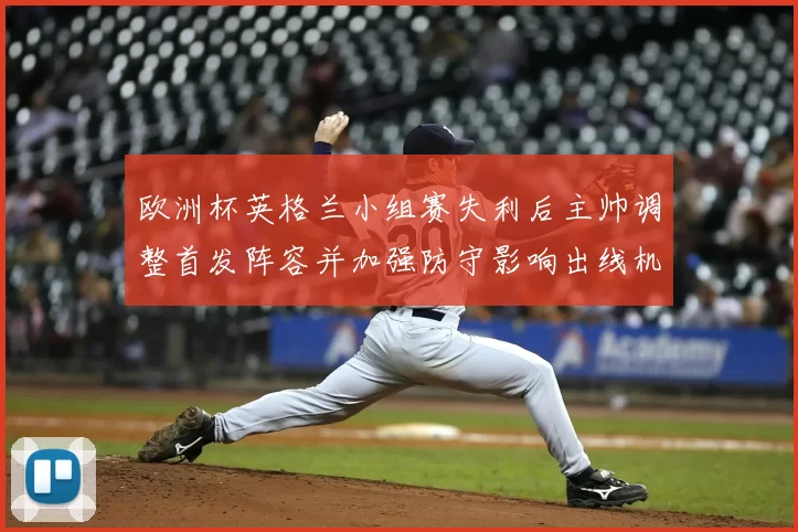 欧洲杯英格兰小组赛失利后主帅调整首发阵容并加强防守影响出线机会