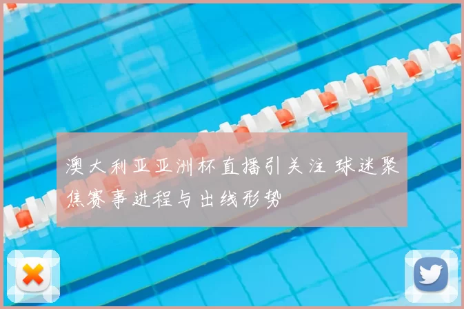 澳大利亚亚洲杯直播引关注 球迷聚焦赛事进程与出线形势
