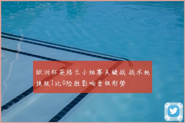 欧洲杯英格兰小组赛关键战 战术轮换致1比0险胜影响晋级形势