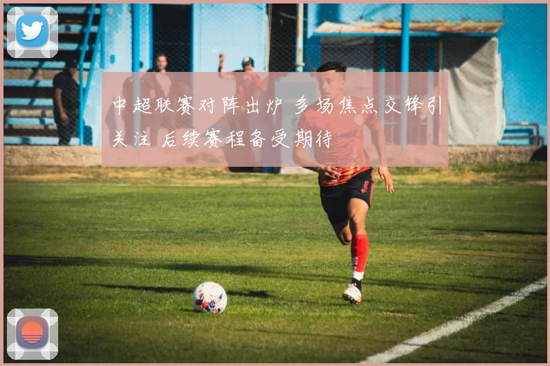 中超联赛对阵出炉 多场焦点交锋引关注 后续赛程备受期待