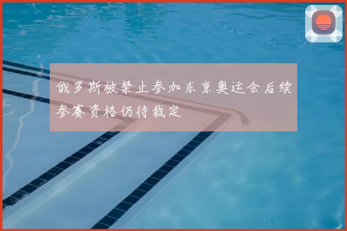 俄罗斯被禁止参加东京奥运会后续参赛资格仍待裁定