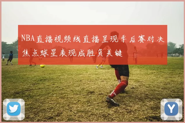 NBA直播视频线直播呈现季后赛对决焦点球星表现成胜负关键