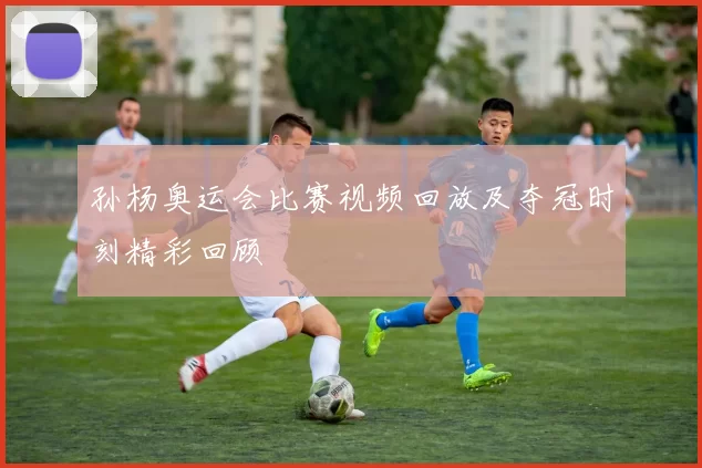 孙杨奥运会比赛视频回放及夺冠时刻精彩回顾