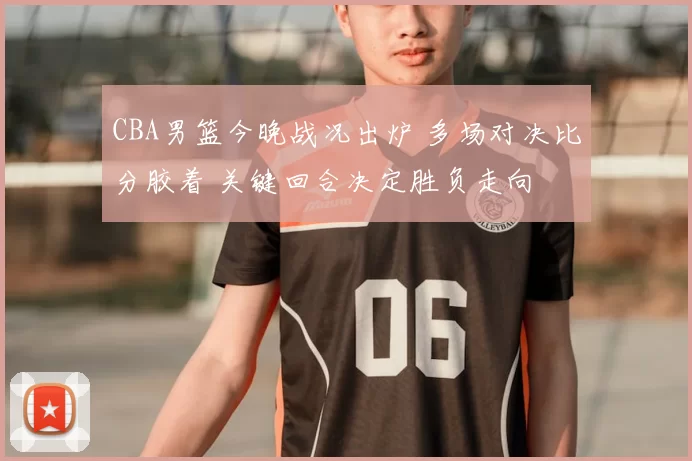 CBA男篮今晚战况出炉 多场对决比分胶着 关键回合决定胜负走向