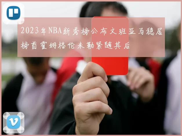2023年NBA新秀榜公布文班亚马稳居榜首霍姆格伦米勒紧随其后