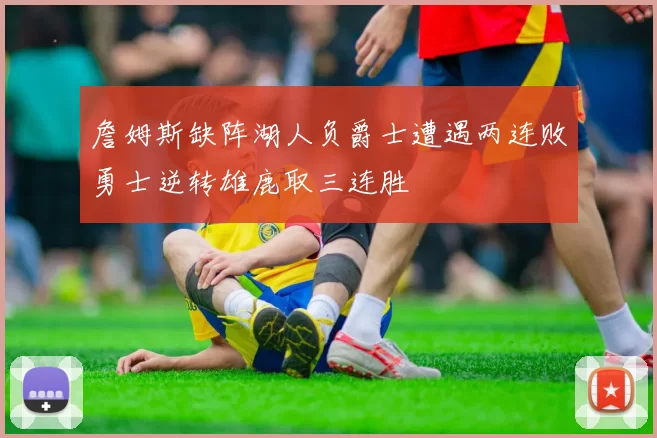 詹姆斯缺阵湖人负爵士遭遇两连败勇士逆转雄鹿取三连胜