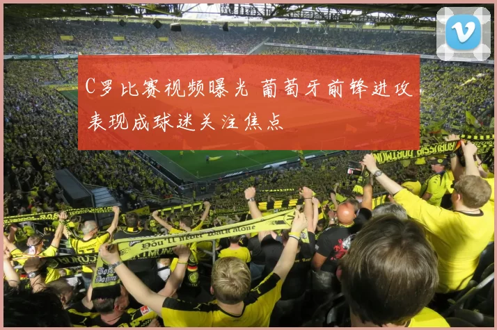 C罗比赛视频曝光 葡萄牙前锋进攻表现成球迷关注焦点