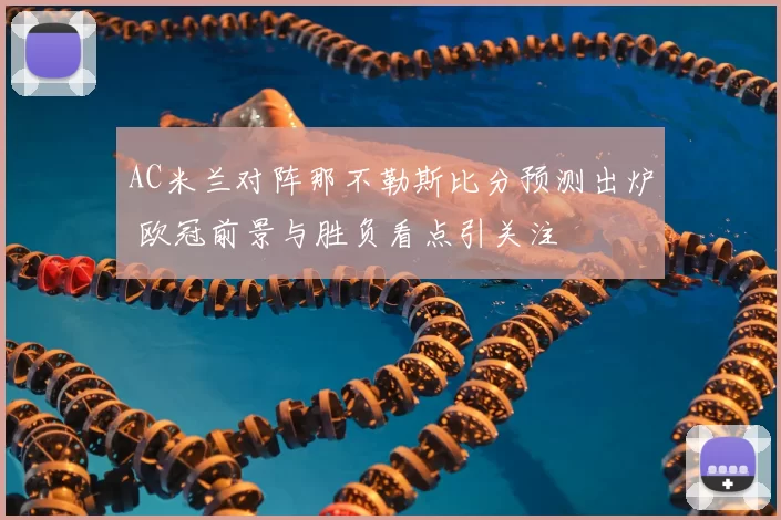 AC米兰对阵那不勒斯比分预测出炉 欧冠前景与胜负看点引关注