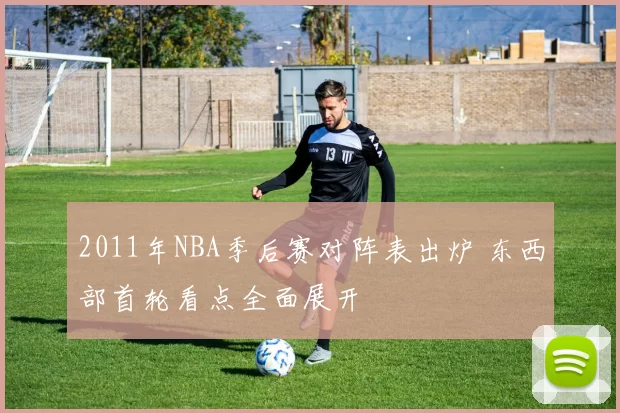 2011年NBA季后赛对阵表出炉 东西部首轮看点全面展开