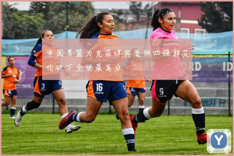 中国男篮力克菲律宾晋级四强郭艾伦砍下全场最高分