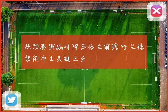 欧预赛挪威对阵苏格兰前瞻 哈兰德领衔冲击关键三分