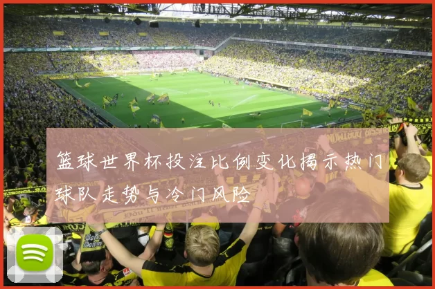 篮球世界杯投注比例变化揭示热门球队走势与冷门风险