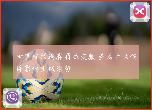 世界杯预选赛再添变数 多名主力伤停影响出线形势