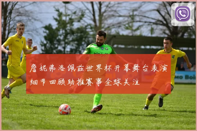 詹妮弗洛佩兹世界杯开幕舞台表演细节回顾助推赛事全球关注