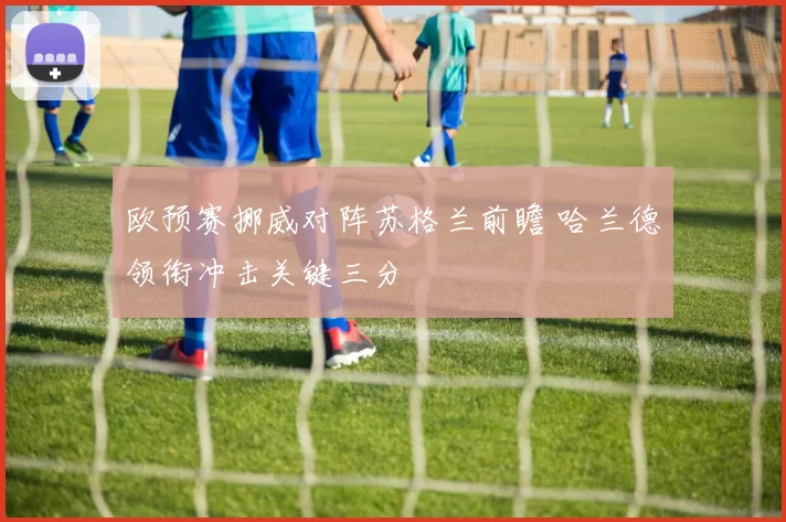 欧预赛挪威对阵苏格兰前瞻 哈兰德领衔冲击关键三分